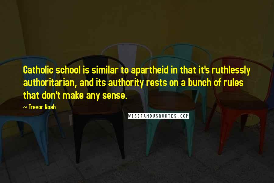 Trevor Noah Quotes: Catholic school is similar to apartheid in that it's ruthlessly authoritarian, and its authority rests on a bunch of rules that don't make any sense.