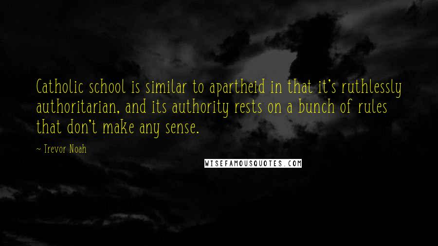 Trevor Noah Quotes: Catholic school is similar to apartheid in that it's ruthlessly authoritarian, and its authority rests on a bunch of rules that don't make any sense.