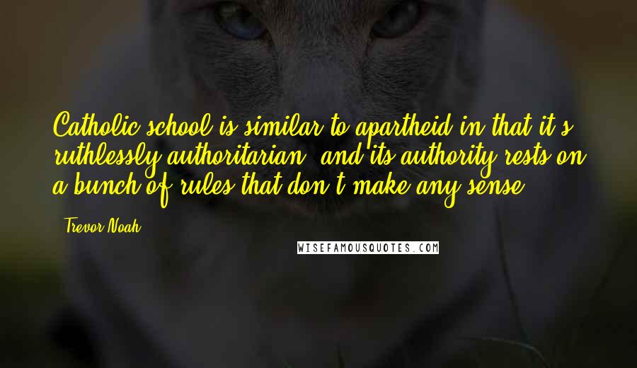 Trevor Noah Quotes: Catholic school is similar to apartheid in that it's ruthlessly authoritarian, and its authority rests on a bunch of rules that don't make any sense.