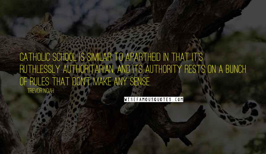 Trevor Noah Quotes: Catholic school is similar to apartheid in that it's ruthlessly authoritarian, and its authority rests on a bunch of rules that don't make any sense.