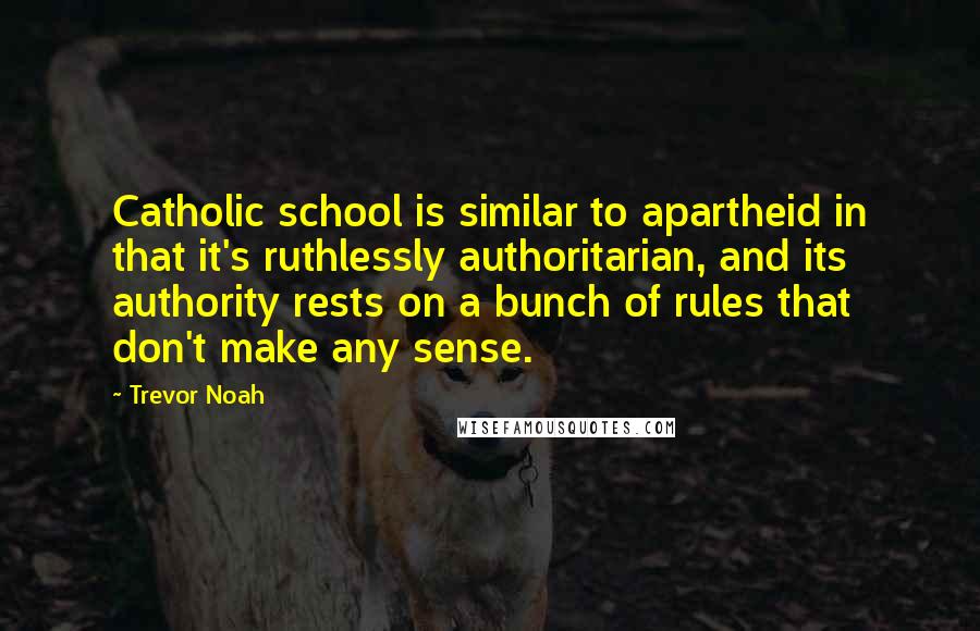 Trevor Noah Quotes: Catholic school is similar to apartheid in that it's ruthlessly authoritarian, and its authority rests on a bunch of rules that don't make any sense.