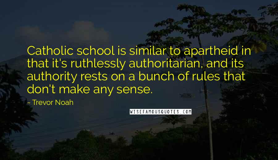 Trevor Noah Quotes: Catholic school is similar to apartheid in that it's ruthlessly authoritarian, and its authority rests on a bunch of rules that don't make any sense.