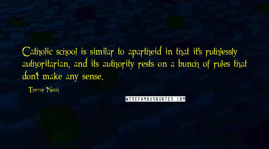 Trevor Noah Quotes: Catholic school is similar to apartheid in that it's ruthlessly authoritarian, and its authority rests on a bunch of rules that don't make any sense.
