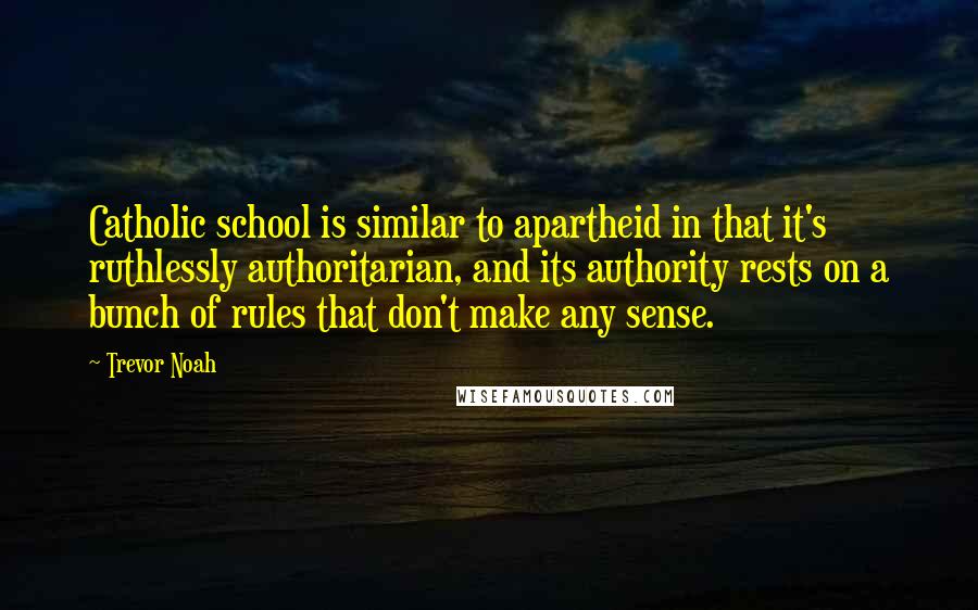 Trevor Noah Quotes: Catholic school is similar to apartheid in that it's ruthlessly authoritarian, and its authority rests on a bunch of rules that don't make any sense.
