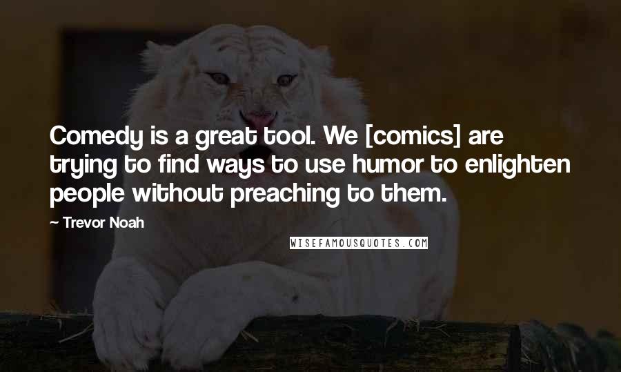 Trevor Noah Quotes: Comedy is a great tool. We [comics] are trying to find ways to use humor to enlighten people without preaching to them.