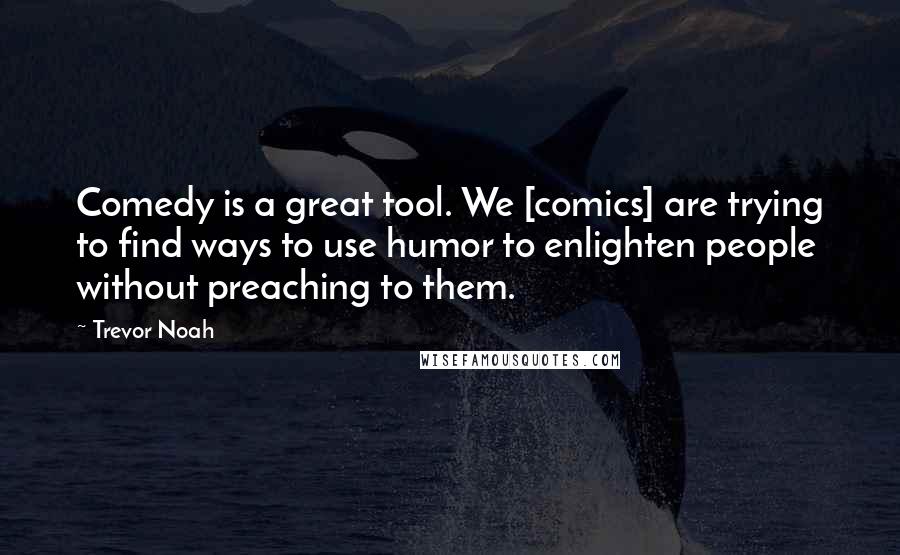 Trevor Noah Quotes: Comedy is a great tool. We [comics] are trying to find ways to use humor to enlighten people without preaching to them.