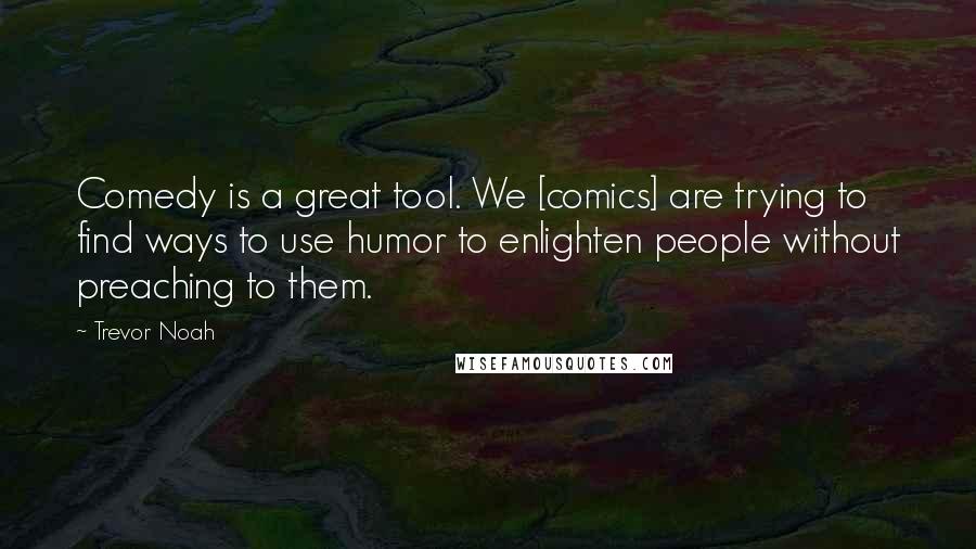 Trevor Noah Quotes: Comedy is a great tool. We [comics] are trying to find ways to use humor to enlighten people without preaching to them.