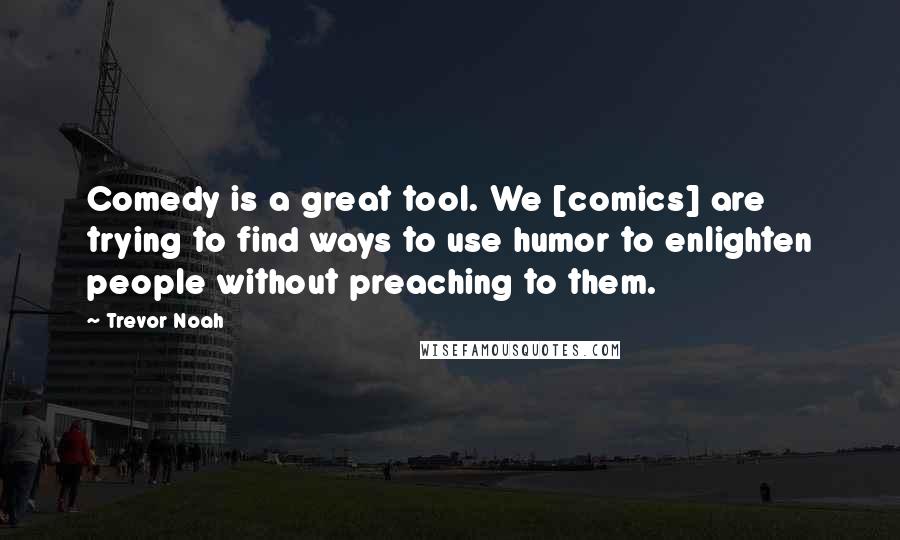 Trevor Noah Quotes: Comedy is a great tool. We [comics] are trying to find ways to use humor to enlighten people without preaching to them.