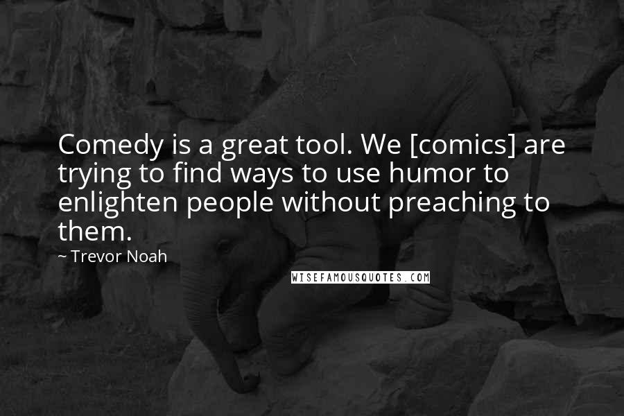 Trevor Noah Quotes: Comedy is a great tool. We [comics] are trying to find ways to use humor to enlighten people without preaching to them.