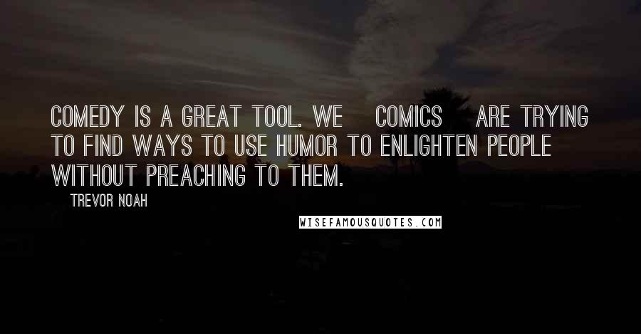 Trevor Noah Quotes: Comedy is a great tool. We [comics] are trying to find ways to use humor to enlighten people without preaching to them.