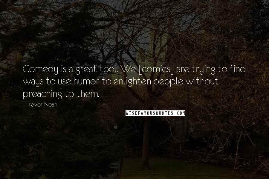 Trevor Noah Quotes: Comedy is a great tool. We [comics] are trying to find ways to use humor to enlighten people without preaching to them.
