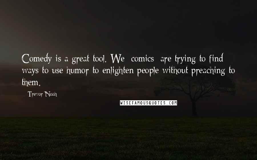 Trevor Noah Quotes: Comedy is a great tool. We [comics] are trying to find ways to use humor to enlighten people without preaching to them.