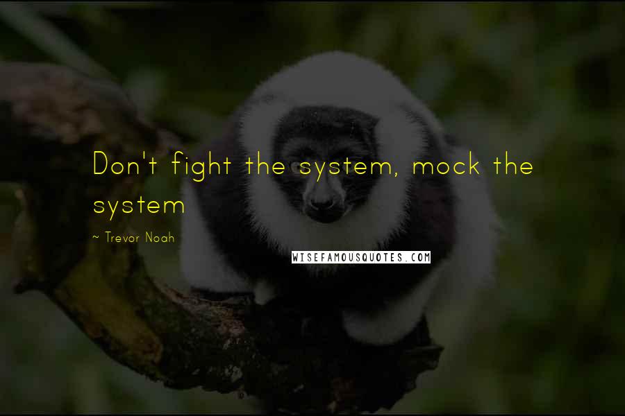 Trevor Noah Quotes: Don't fight the system, mock the system