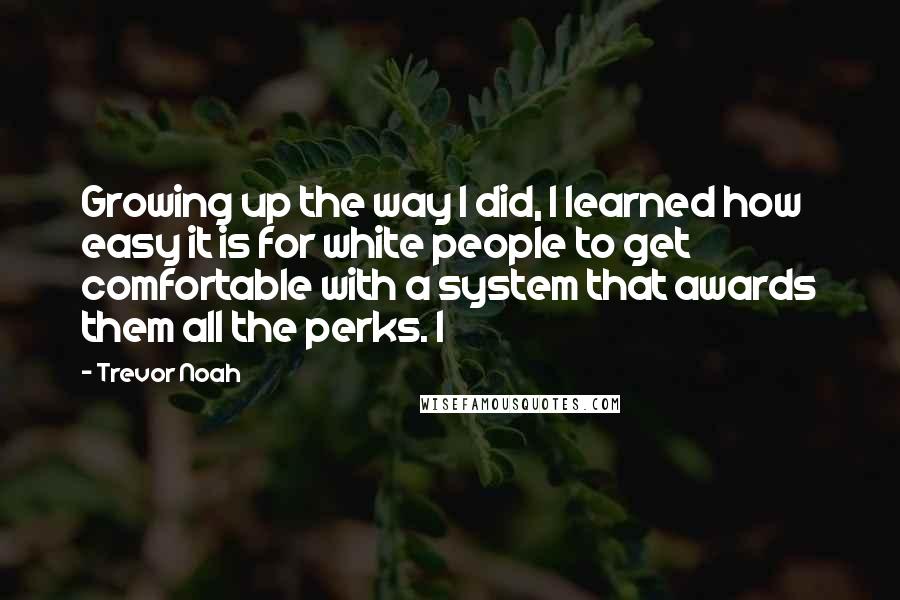Trevor Noah Quotes: Growing up the way I did, I learned how easy it is for white people to get comfortable with a system that awards them all the perks. I