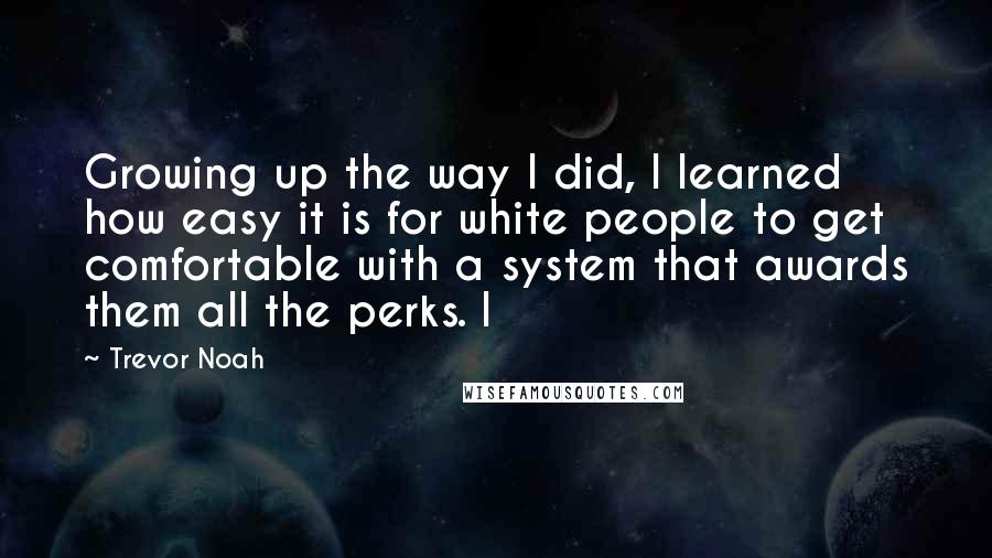 Trevor Noah Quotes: Growing up the way I did, I learned how easy it is for white people to get comfortable with a system that awards them all the perks. I