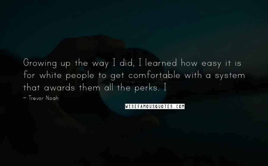 Trevor Noah Quotes: Growing up the way I did, I learned how easy it is for white people to get comfortable with a system that awards them all the perks. I