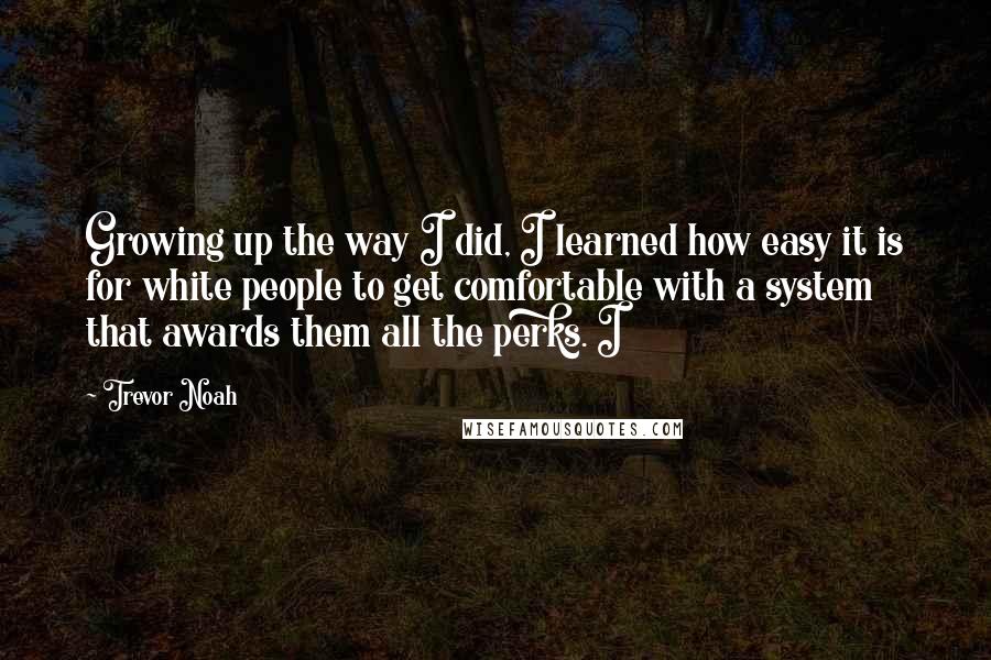 Trevor Noah Quotes: Growing up the way I did, I learned how easy it is for white people to get comfortable with a system that awards them all the perks. I