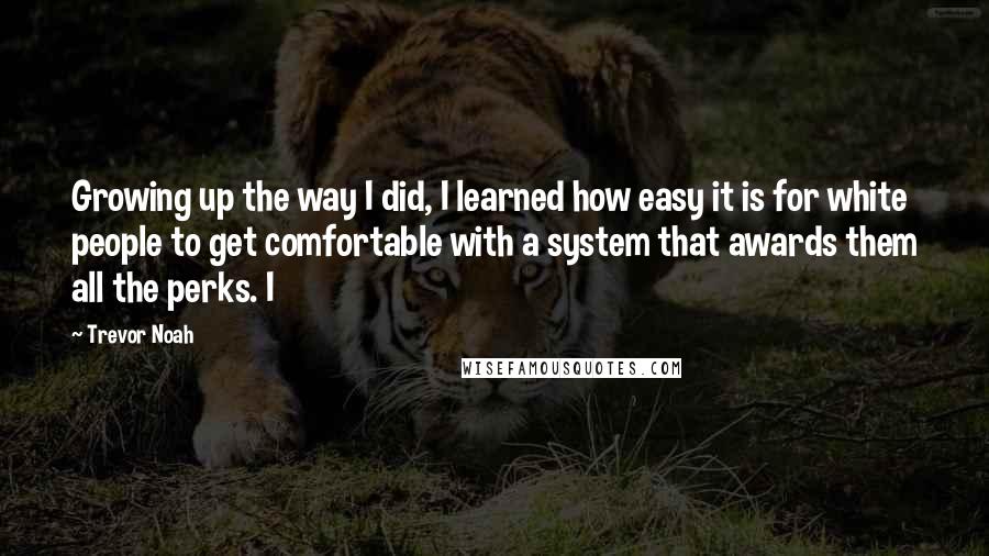 Trevor Noah Quotes: Growing up the way I did, I learned how easy it is for white people to get comfortable with a system that awards them all the perks. I