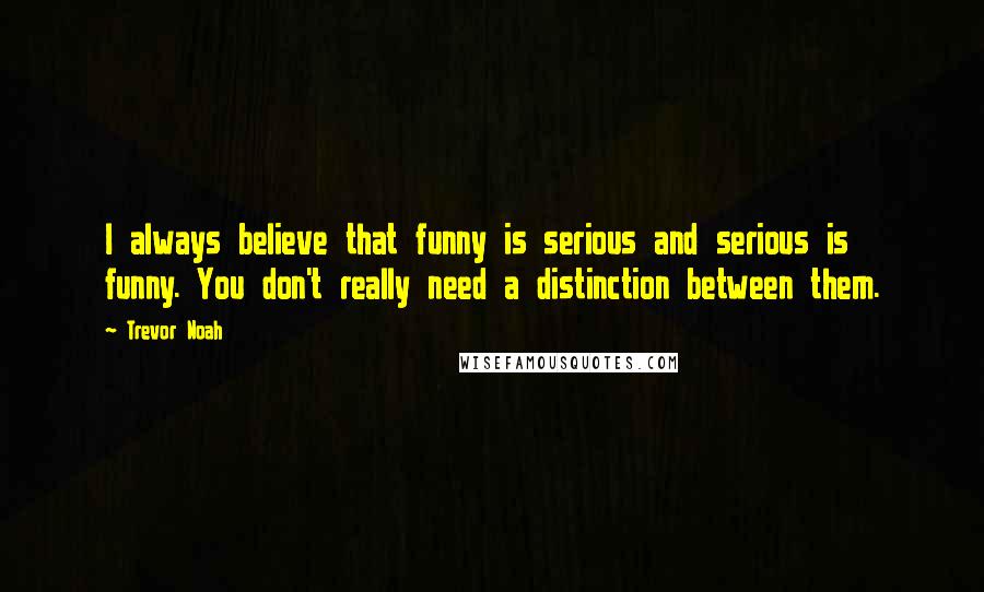 Trevor Noah Quotes: I always believe that funny is serious and serious is funny. You don't really need a distinction between them.