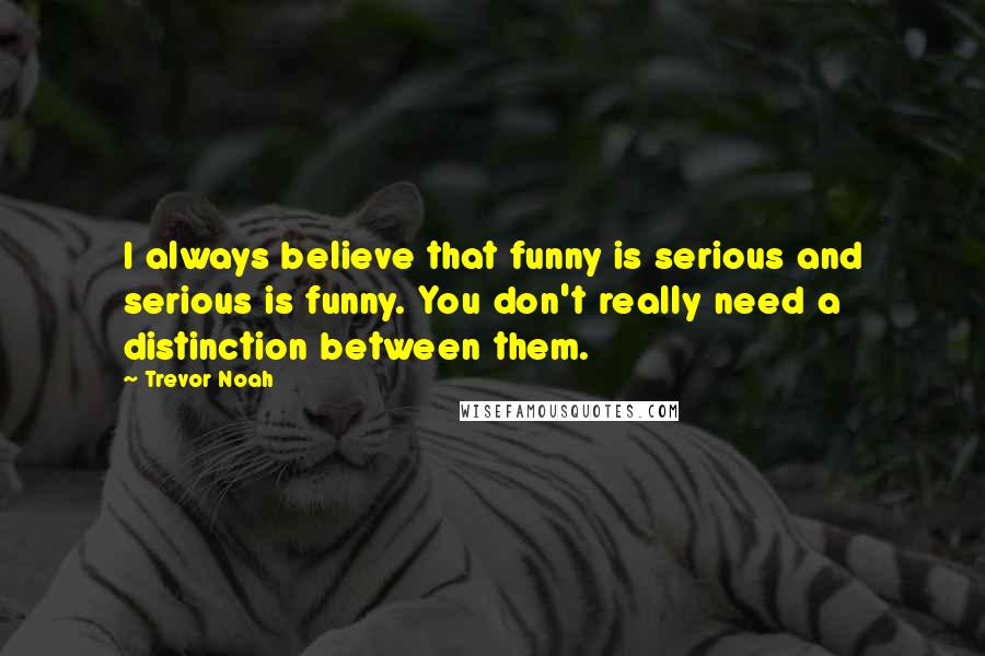 Trevor Noah Quotes: I always believe that funny is serious and serious is funny. You don't really need a distinction between them.