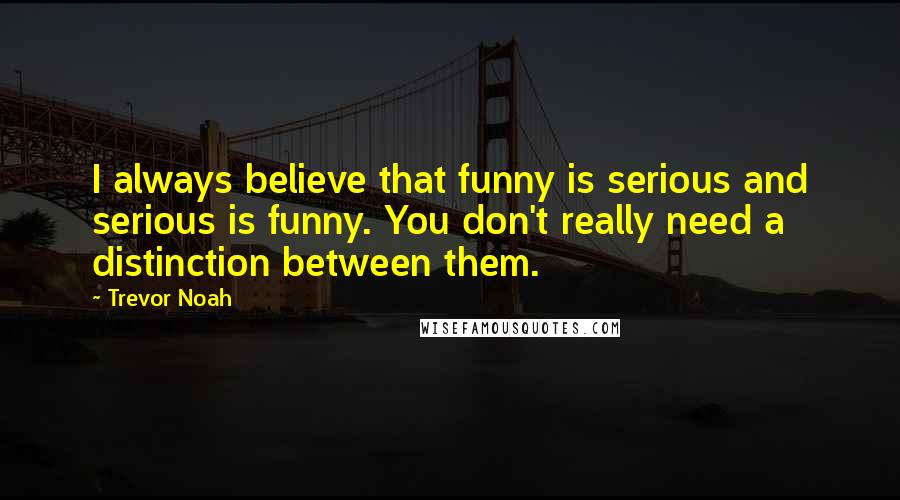 Trevor Noah Quotes: I always believe that funny is serious and serious is funny. You don't really need a distinction between them.