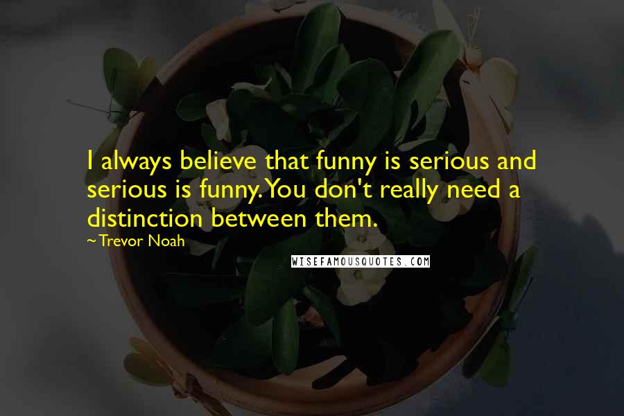 Trevor Noah Quotes: I always believe that funny is serious and serious is funny. You don't really need a distinction between them.