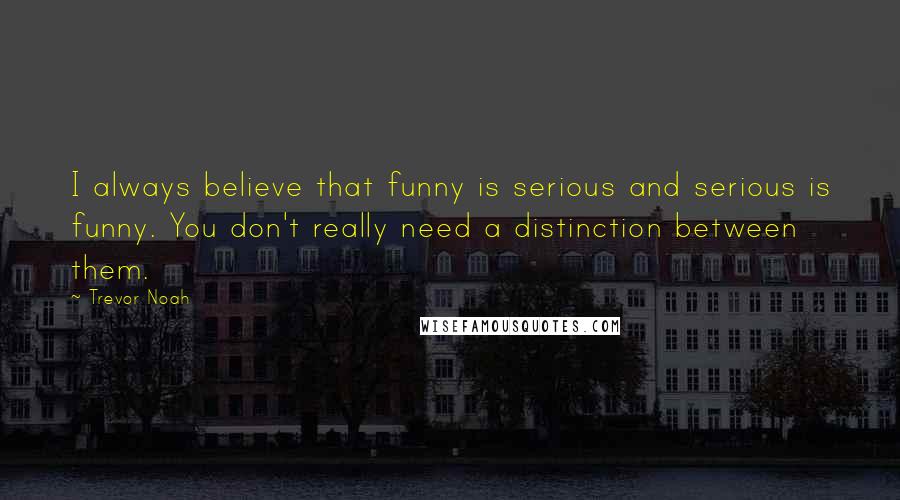 Trevor Noah Quotes: I always believe that funny is serious and serious is funny. You don't really need a distinction between them.