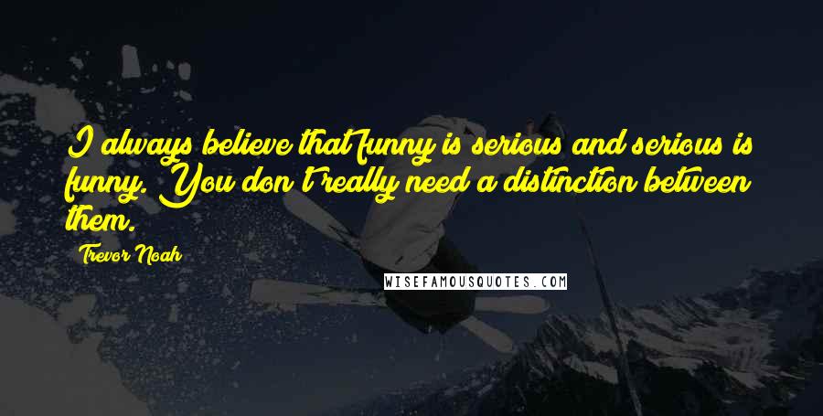 Trevor Noah Quotes: I always believe that funny is serious and serious is funny. You don't really need a distinction between them.