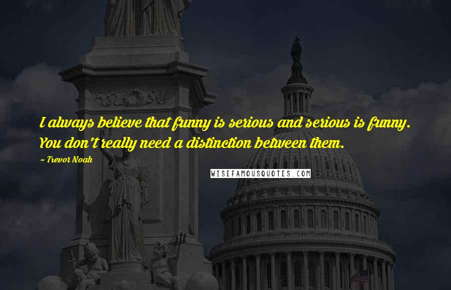 Trevor Noah Quotes: I always believe that funny is serious and serious is funny. You don't really need a distinction between them.