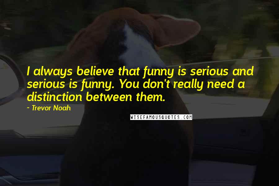 Trevor Noah Quotes: I always believe that funny is serious and serious is funny. You don't really need a distinction between them.