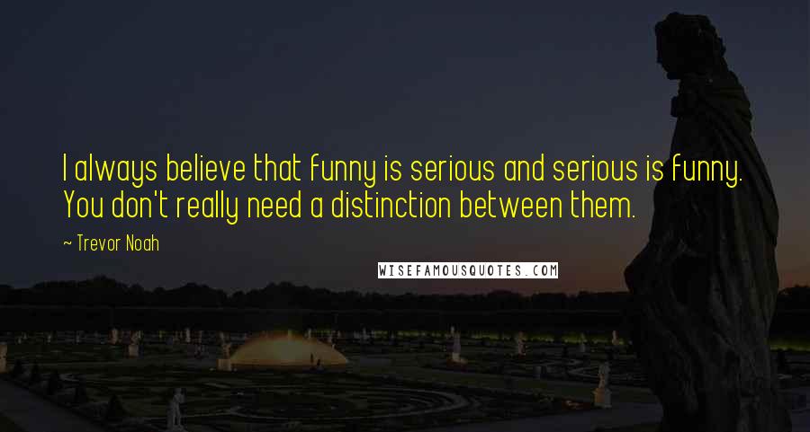 Trevor Noah Quotes: I always believe that funny is serious and serious is funny. You don't really need a distinction between them.