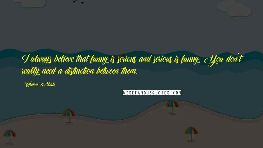 Trevor Noah Quotes: I always believe that funny is serious and serious is funny. You don't really need a distinction between them.