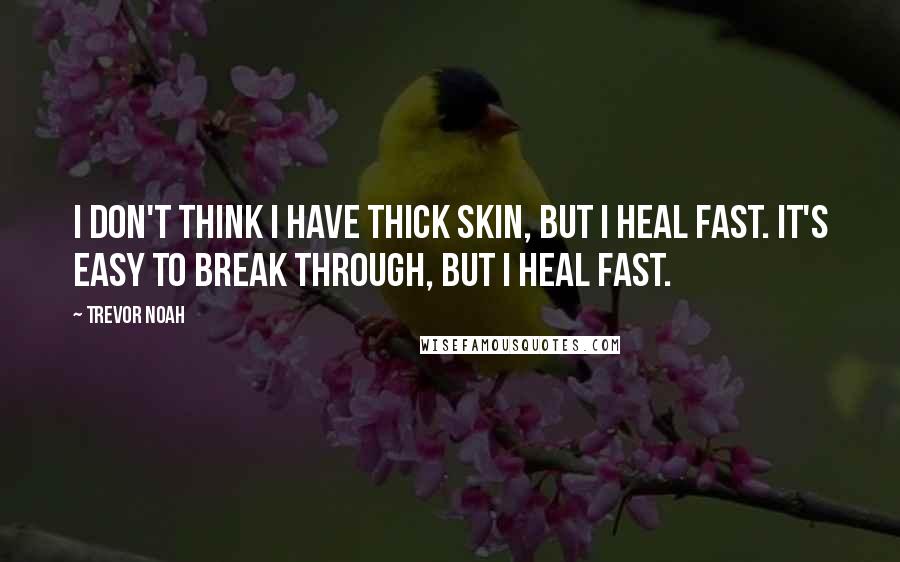 Trevor Noah Quotes: I don't think I have thick skin, but I heal fast. It's easy to break through, but I heal fast.