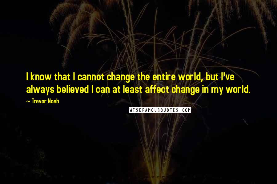 Trevor Noah Quotes: I know that I cannot change the entire world, but I've always believed I can at least affect change in my world.