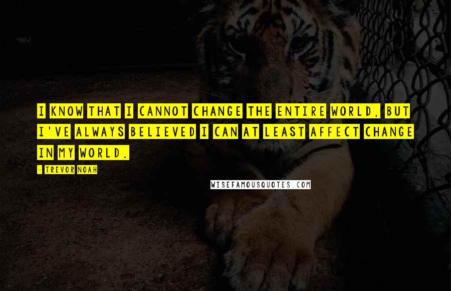 Trevor Noah Quotes: I know that I cannot change the entire world, but I've always believed I can at least affect change in my world.