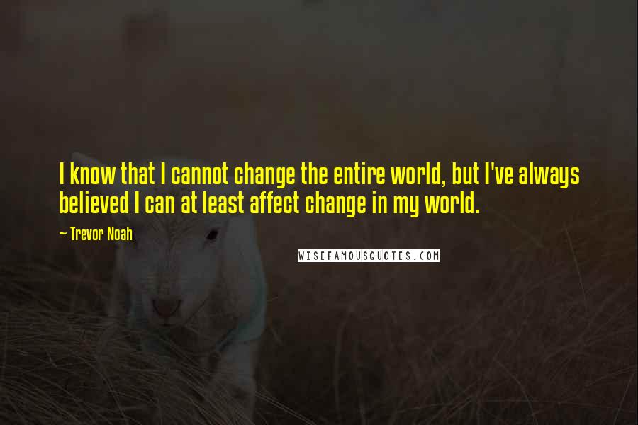 Trevor Noah Quotes: I know that I cannot change the entire world, but I've always believed I can at least affect change in my world.