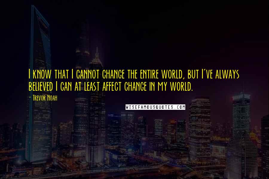 Trevor Noah Quotes: I know that I cannot change the entire world, but I've always believed I can at least affect change in my world.