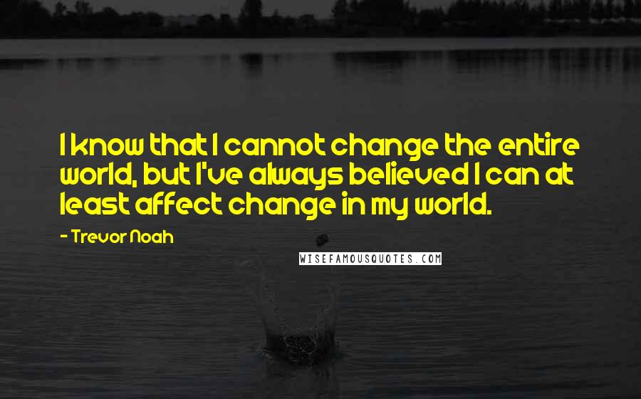 Trevor Noah Quotes: I know that I cannot change the entire world, but I've always believed I can at least affect change in my world.