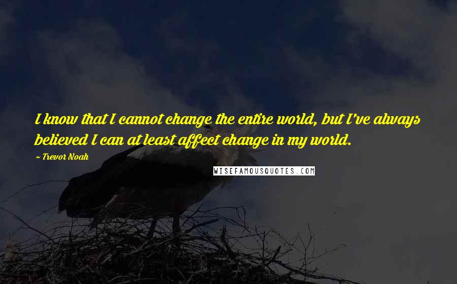 Trevor Noah Quotes: I know that I cannot change the entire world, but I've always believed I can at least affect change in my world.