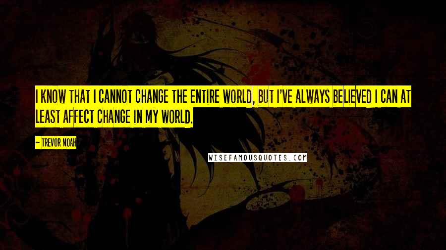 Trevor Noah Quotes: I know that I cannot change the entire world, but I've always believed I can at least affect change in my world.