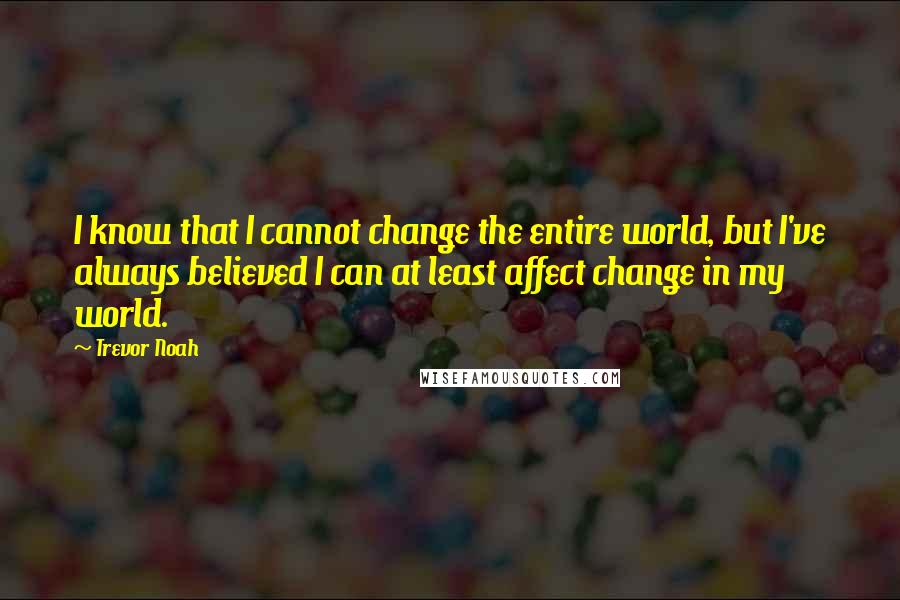 Trevor Noah Quotes: I know that I cannot change the entire world, but I've always believed I can at least affect change in my world.