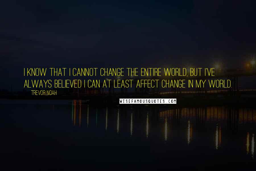 Trevor Noah Quotes: I know that I cannot change the entire world, but I've always believed I can at least affect change in my world.