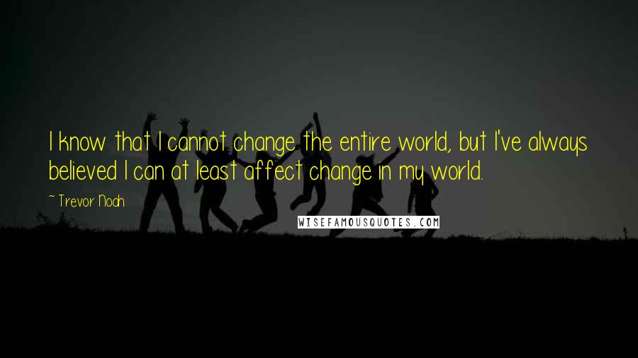 Trevor Noah Quotes: I know that I cannot change the entire world, but I've always believed I can at least affect change in my world.