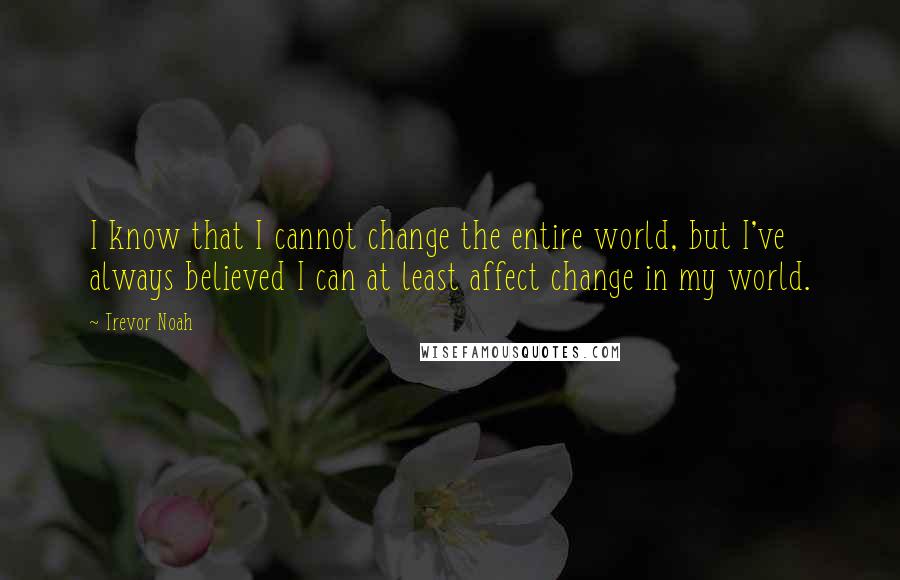 Trevor Noah Quotes: I know that I cannot change the entire world, but I've always believed I can at least affect change in my world.