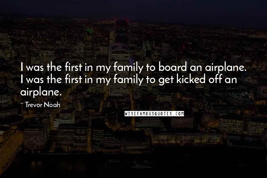 Trevor Noah Quotes: I was the first in my family to board an airplane. I was the first in my family to get kicked off an airplane.