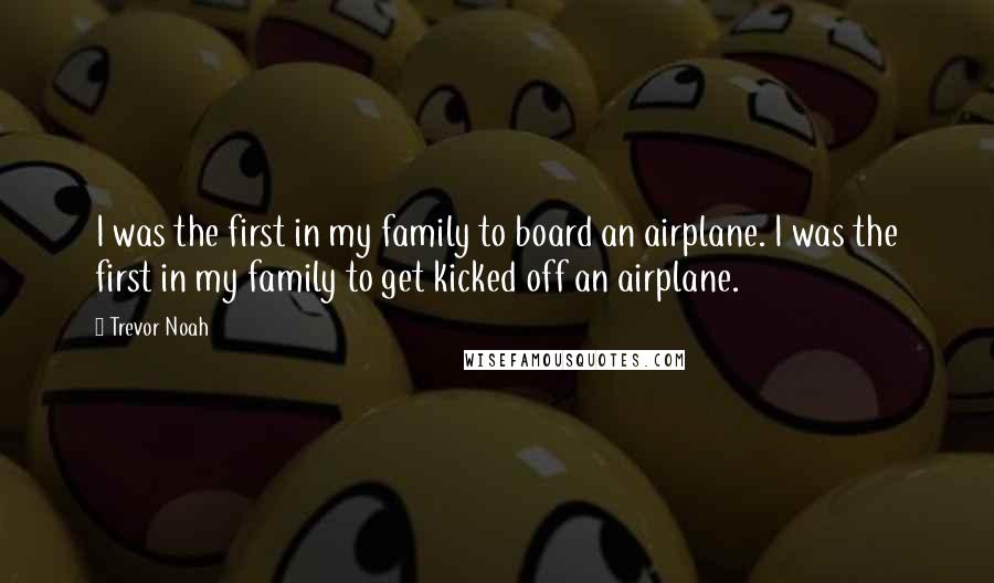 Trevor Noah Quotes: I was the first in my family to board an airplane. I was the first in my family to get kicked off an airplane.