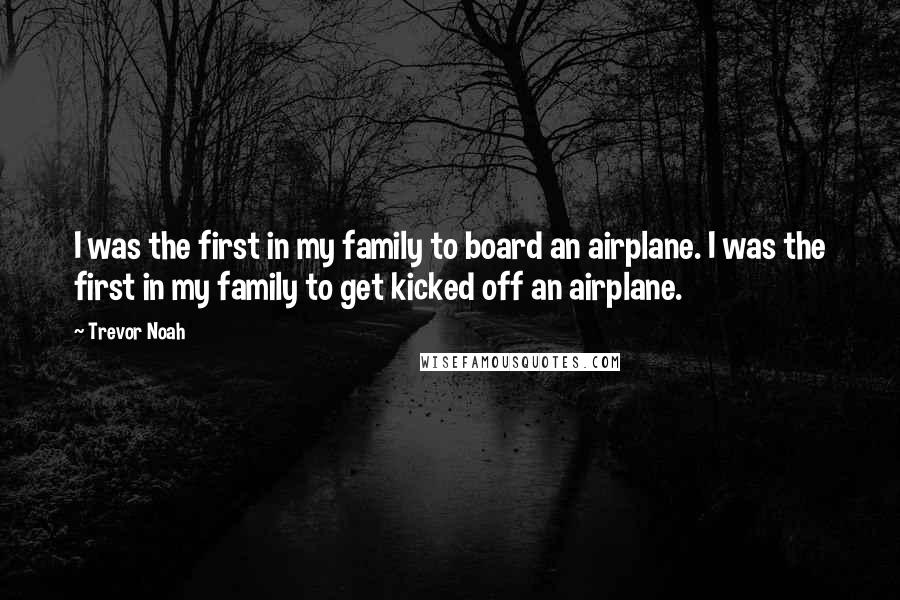 Trevor Noah Quotes: I was the first in my family to board an airplane. I was the first in my family to get kicked off an airplane.