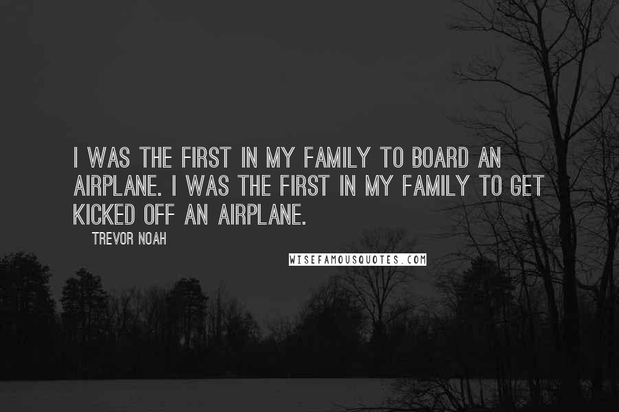 Trevor Noah Quotes: I was the first in my family to board an airplane. I was the first in my family to get kicked off an airplane.