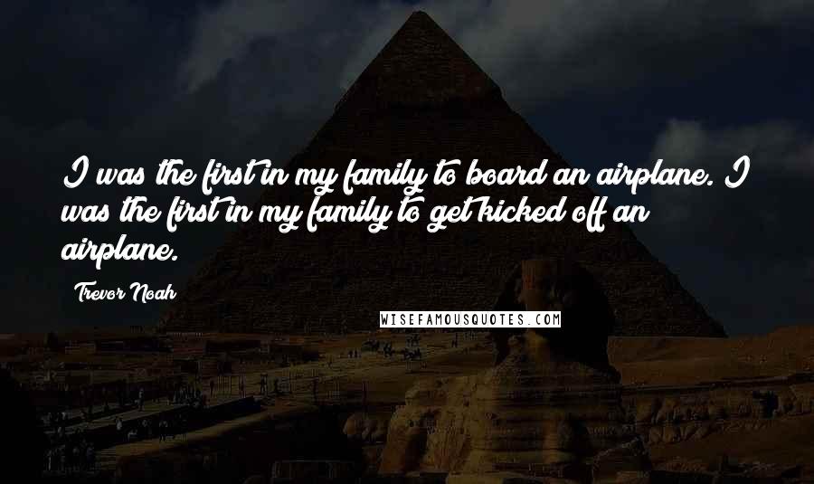 Trevor Noah Quotes: I was the first in my family to board an airplane. I was the first in my family to get kicked off an airplane.