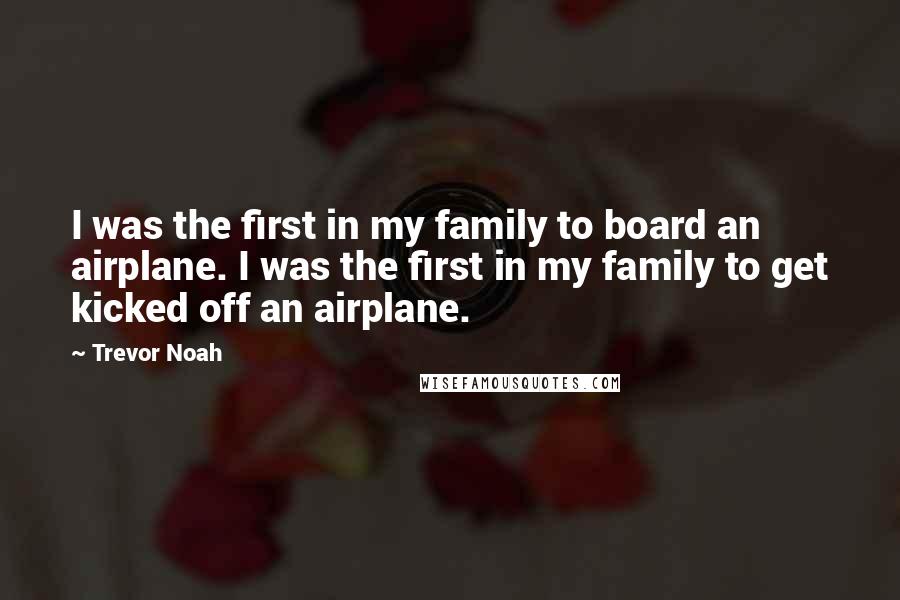 Trevor Noah Quotes: I was the first in my family to board an airplane. I was the first in my family to get kicked off an airplane.